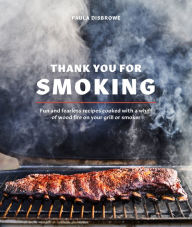Title: Thank You for Smoking: Fun and Fearless Recipes Cooked with a Whiff of Wood Fire on Your Grill or Smoker [A Cookbook], Author: Paula Disbrowe
