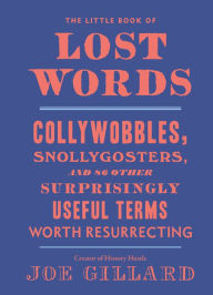 Title: The Little Book of Lost Words: Collywobbles, Snollygosters, and 86 Other Surprisingly Useful Terms Worth Resurrecting, Author: Joe Gillard