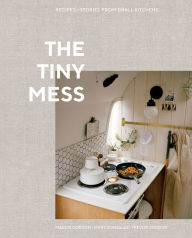 Title: The Tiny Mess: Recipes and Stories from Small Kitchens, Author: Maddie Gordon