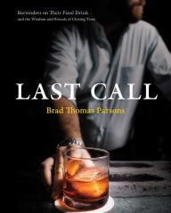 Title: Last Call: Bartenders on Their Final Drink and the Wisdom and Rituals of Closing Time, Author: Brad Thomas Parsons