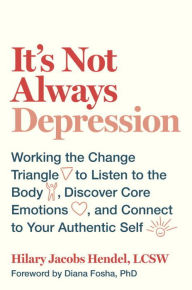 Title: It's Not Always Depression: Working the Change Triangle to Listen to the Body, Discover Core Emotions, and Connect to Your Authentic Self, Author: Hilary Jacobs Hendel