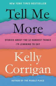 Title: Tell Me More: Stories About the 12 Hardest Things I'm Learning to Say, Author: Kelly Corrigan