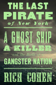 Title: The Last Pirate of New York: A Ghost Ship, a Killer, and the Birth of a Gangster Nation, Author: Rich Cohen