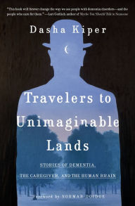 Title: Travelers to Unimaginable Lands: Stories of Dementia, the Caregiver, and the Human Brain, Author: Dasha Kiper