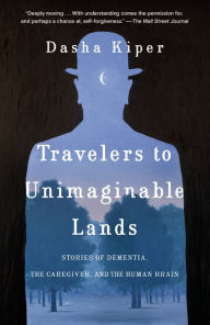 Title: Travelers to Unimaginable Lands: Stories of Dementia, the Caregiver, and the Human Brain, Author: Dasha Kiper