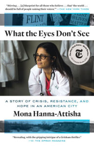 Title: What the Eyes Don't See: A Story of Crisis, Resistance, and Hope in an American City, Author: Mona Hanna-Attisha