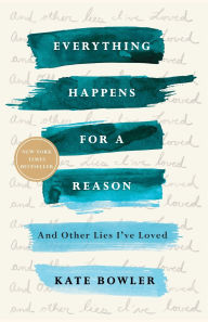 Title: Everything Happens for a Reason: And Other Lies I've Loved, Author: Kate Bowler