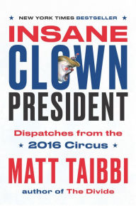 Title: Insane Clown President: Dispatches from the 2016 Circus, Author: Matt Taibbi