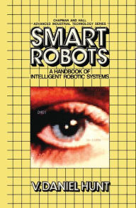 Title: Smart Robots: A Handbook of Intelligent Robotic Systems / Edition 1, Author: V. Hunt