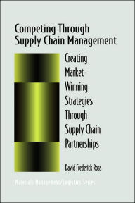 Title: Competing Through Supply Chain Management: Creating Market-Winning Strategies Through Supply Chain Partnerships / Edition 1, Author: David F. Ross