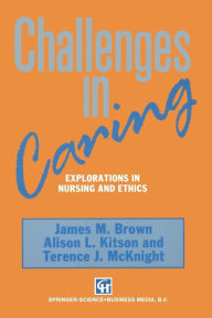 Title: Challenges in Caring: Explorations in nursing and ethics, Author: James M. Brown