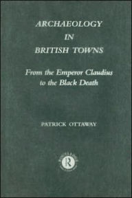 Title: Archaeology in British Towns: From the Emperor Claudius to the Black Death / Edition 1, Author: Patrick Ottaway