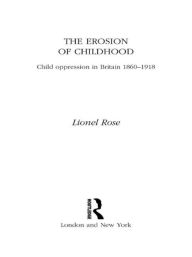 Title: The Erosion of Childhood: Childhood in Britain 1860-1918 / Edition 1, Author: Lionel Rose