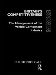 Title: Britain's Competitiveness: The Management of the Vehicle Component Industry / Edition 1, Author: Dr Christopher Carr