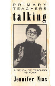 Title: Primary Teachers Talking: A Study of Teaching As Work, Author: Professor Jennifer Nias