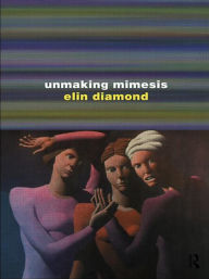 Title: Unmaking Mimesis: Essays on Feminism and Theatre / Edition 1, Author: Elin Diamond