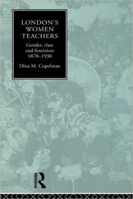 Title: London's Women Teachers: Gender, Class and Feminism, 1870-1930 / Edition 1, Author: Dina Copelman