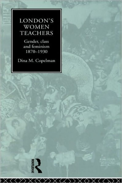 London's Women Teachers: Gender, Class and Feminism, 1870-1930 / Edition 1