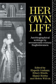 Title: Her Own Life: Autobiographical Writings by Seventeenth-Century Englishwomen / Edition 1, Author: Helen Wilcox