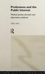 Title: Professions and the Public Interest: Medical Power, Altruism and Alternative Medicine / Edition 1, Author: Mike Saks