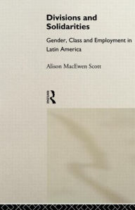 Title: Divisions and Solidarities: Gender, Class and Employment in Latin America / Edition 1, Author: Alison MacEwen Scott