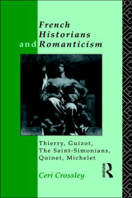 Title: French Historians and Romanticism: Thierry, Guizot, the Saint-Simonians, Quinet, Michelet, Author: Ceri Crossley