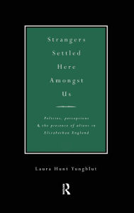 Title: Strangers Settled Here Amongst Us: Policies, Perceptions and the Presence of Aliens in Elizabethan England, Author: Laura Hunt Yungblut