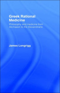 Title: Greek Rational Medicine: Philosophy and Medicine from Alcmaeon to the Alexandrians / Edition 1, Author: James Longrigg