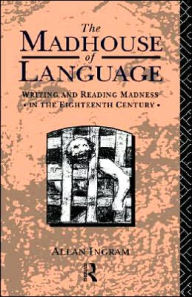 Title: The Madhouse of Language: Writing and Reading Madness in the Eighteenth Century, Author: Allan Ingram