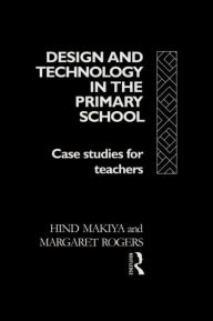 Title: Design and Technology in the Primary School: Case Studies for Teachers / Edition 1, Author: Hind Makiya