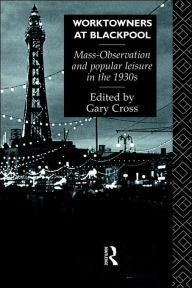 Title: Worktowners at Blackpool: Mass-Observation and Popular Leisure in the 1930s, Author: Gary Cross