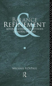 Title: Balance and Refinement: Beyond Coherence Methods of Moral Inquiry / Edition 1, Author: Michael R. DePaul