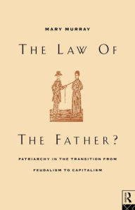Title: The Law of the Father?: Patriarchy in the transition from feudalism to capitalism / Edition 1, Author: Mary Murray