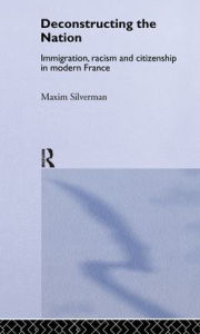 Title: Deconstructing the Nation: Immigration, Racism and Citizenship in Modern France / Edition 1, Author: Maxim Silverman