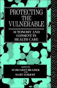 Title: Protecting the Vulnerable: Autonomy and Consent in Health Care / Edition 1, Author: Margaret Brazier