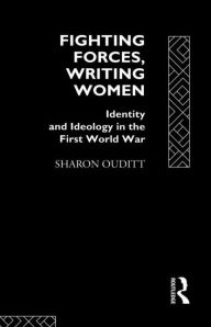 Title: Fighting Forces, Writing Women: Identity and Ideology in the First World War / Edition 1, Author: Sharon Ouditt