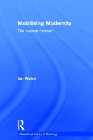Title: Mobilising Modernity: The Nuclear Moment / Edition 1, Author: Ian Welsh