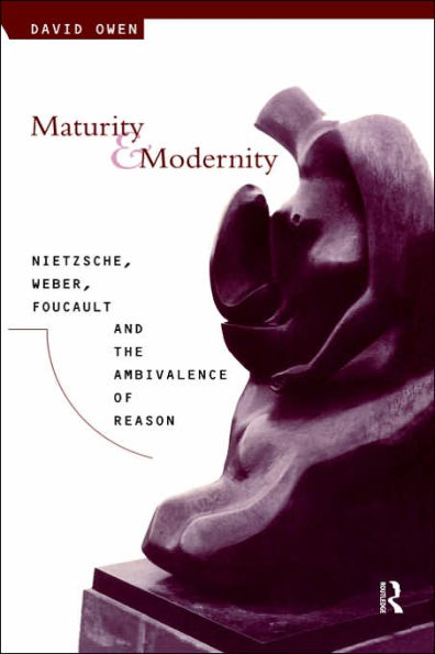 Maturity and Modernity: Nietzsche, Weber, Foucault and the Ambivalence of Reason / Edition 1