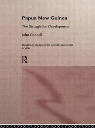 Title: Papua New Guinea: The Struggle for Development / Edition 1, Author: John Connell
