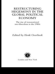 Title: Restructuring Hegemony in the Global Political Economy: The Rise of Transnational Neo-Liberalism in the 1980s / Edition 1, Author: Henk W Overbeek