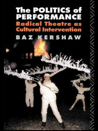 Title: The Politics of Performance: Radical Theatre as Cultural Intervention / Edition 1, Author: Baz Kershaw