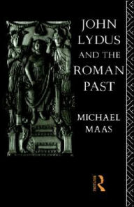 Title: John Lydus and the Roman Past: Antiquarianism and Politics in the Age of Justinian, Author: Michael Maas