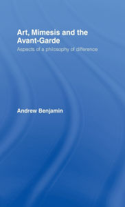 Title: Art, Mimesis and the Avant-Garde: Aspects of a Philosophy of Difference / Edition 1, Author: Andrew Benjamin