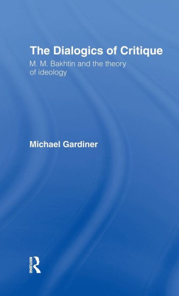 The Dialogics of Critique: M.M. Bakhtin and the Theory of Ideology / Edition 1