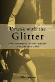 Title: Drunk with the Glitter: Space, Consumption and Sexual Instability in Modern Urban Culture, Author: Gillian Swanson