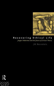 Title: Recovering Ethical Life: Jurgen Habermas and the Future of Critical Theory / Edition 1, Author: Jay. M Bernstein