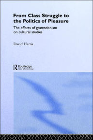 Title: From Class Struggle to the Politics of Pleasure: The Effects of Gramscianism on Cultural Studies / Edition 1, Author: David Harris