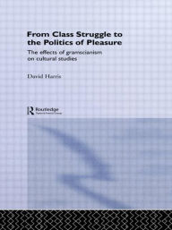 Title: From Class Struggle to the Politics of Pleasure: The Effects of Gramscianism on Cultural Studies / Edition 1, Author: David Harris