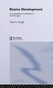 Title: Elusive Development: From Dependence to Self-Reliance in the Arab Region / Edition 1, Author: Yusif A. Sayigh