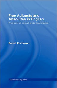 Title: Free Adjuncts and Absolutes in English: Problems of Control and Interpretation / Edition 1, Author: Bernd Kortmann